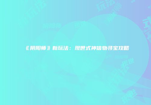 《阴阳师》新玩法：现世式神信物寻宝攻略