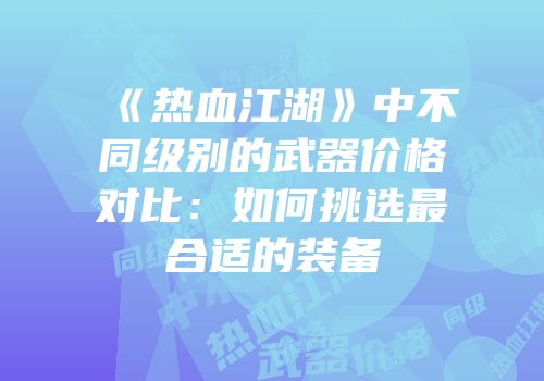 《热血江湖》中不同级别的武器价格对比：如何挑选最合适的装备