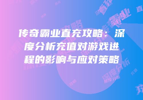 传奇霸业直充攻略：深度分析充值对游戏进程的影响与应对策略
