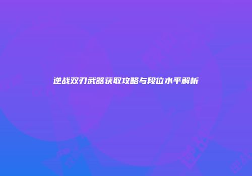 逆战双刃武器获取攻略与段位水平解析