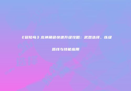 《冒险岛》龙神角色快速升级攻略：武器选择、练级路线与技能应用
