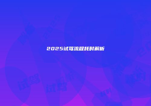 2025试驾流程耗时解析