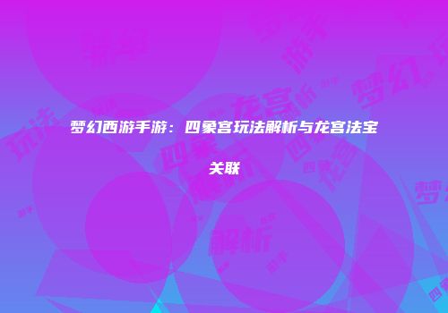 梦幻西游手游：四象宫玩法解析与龙宫法宝关联