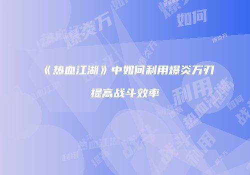 《热血江湖》中如何利用爆炎万刃提高战斗效率