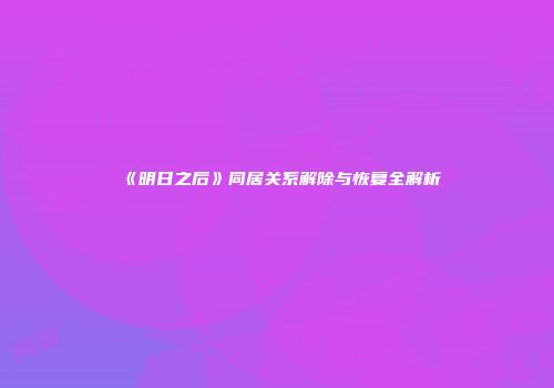 《明日之后》同居关系解除与恢复全解析
