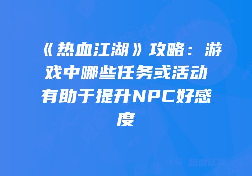 《热血江湖》攻略：游戏中哪些任务或活动有助于提升NPC好感度
