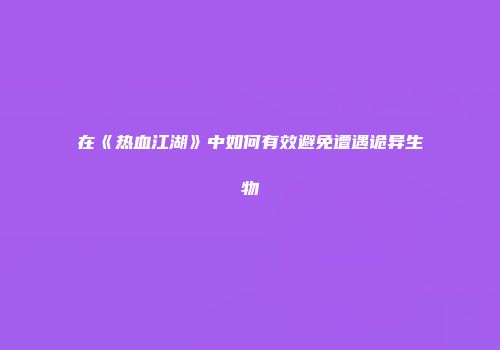 在《热血江湖》中如何有效避免遭遇诡异生物