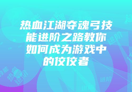 热血江湖夺魂弓技能进阶之路教你如何成为游戏中的佼佼者