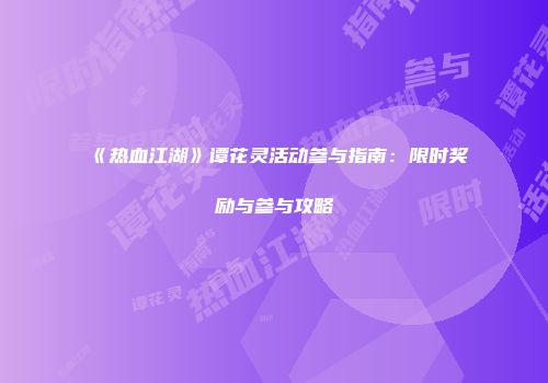 《热血江湖》谭花灵活动参与指南：限时奖励与参与攻略