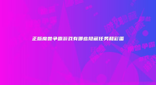 正版魔兽争霸游戏有哪些隐藏任务和彩蛋