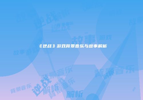 《逆战》游戏背景音乐与故事解析
