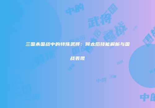 三国杀国战中的特殊武将：何太后技能解析与国战表现