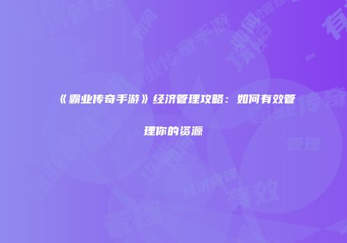 《霸业传奇手游》经济管理攻略：如何有效管理你的资源