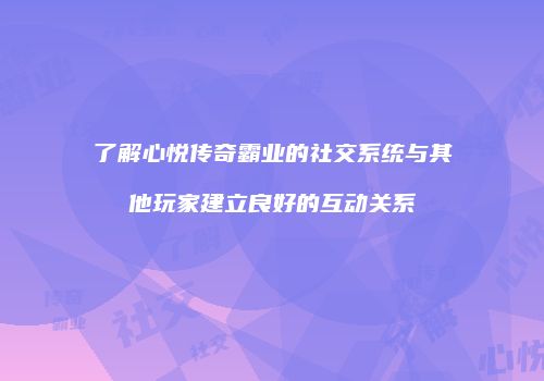 了解心悦传奇霸业的社交系统与其他玩家建立良好的互动关系