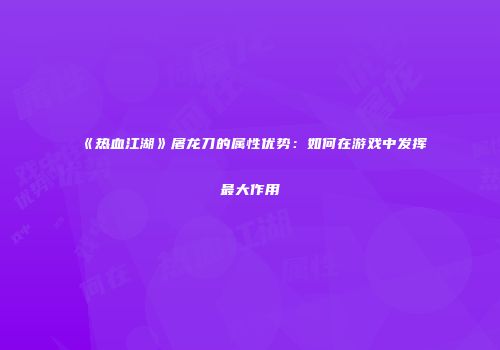 《热血江湖》屠龙刀的属性优势：如何在游戏中发挥最大作用