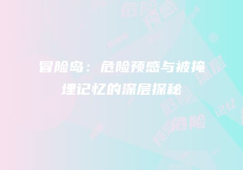 冒险岛：危险预感与被掩埋记忆的深层探秘