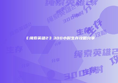 《绳索英雄2》300小时生存攻略分享