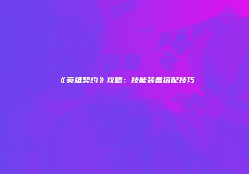 《英雄契约》攻略：技能装备搭配技巧