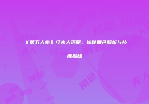 《第五人格》红夫人玛丽：神秘角色解析与技能揭秘