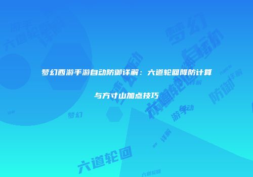 梦幻西游手游自动防御详解：六道轮回降防计算与方寸山加点技巧