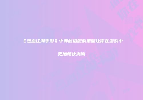《热血江湖手游》中邪剑搭配的策略让你在游戏中更加畅快淋漓