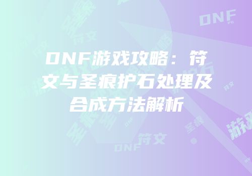 DNF游戏攻略：符文与圣痕护石处理及合成方法解析
