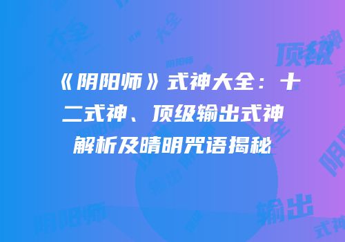 《阴阳师》式神大全：十二式神、顶级输出式神解析及晴明咒语揭秘