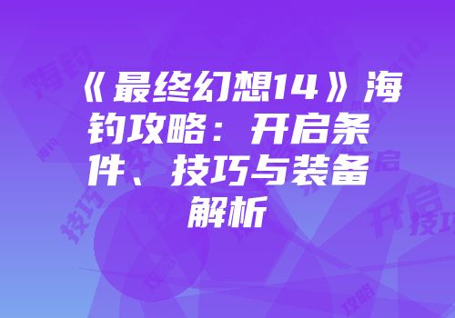 《最终幻想14》海钓攻略：开启条件、技巧与装备解析
