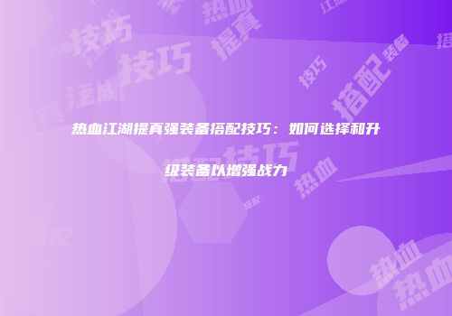 热血江湖提真强装备搭配技巧：如何选择和升级装备以增强战力