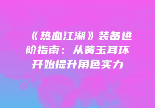 《热血江湖》装备进阶指南：从黄玉耳环开始提升角色实力