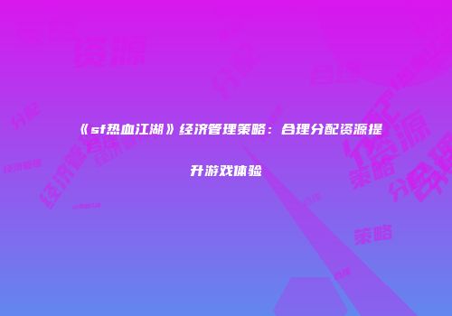 《sf热血江湖》经济管理策略：合理分配资源提升游戏体验