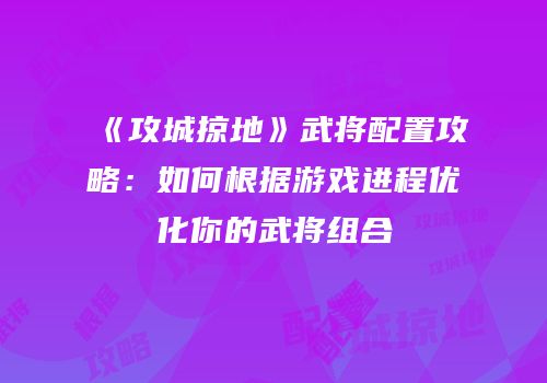 《攻城掠地》武将配置攻略：如何根据游戏进程优化你的武将组合