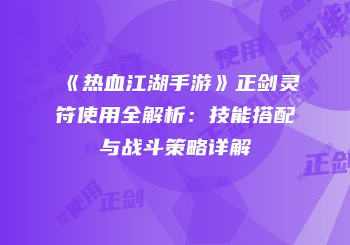《热血江湖手游》正剑灵符使用全解析：技能搭配与战斗策略详解