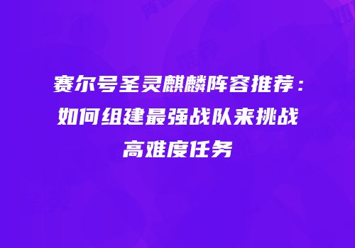 赛尔号圣灵麒麟阵容推荐：如何组建最强战队来挑战高难度任务