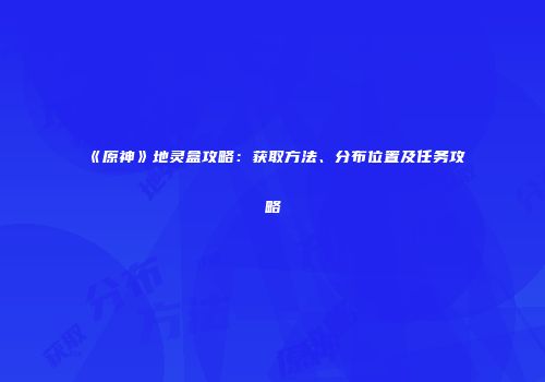 《原神》地灵盒攻略：获取方法、分布位置及任务攻略