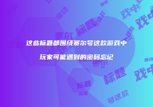 这些标题都围绕赛尔号这款游戏中玩家可能遇到的密码忘记