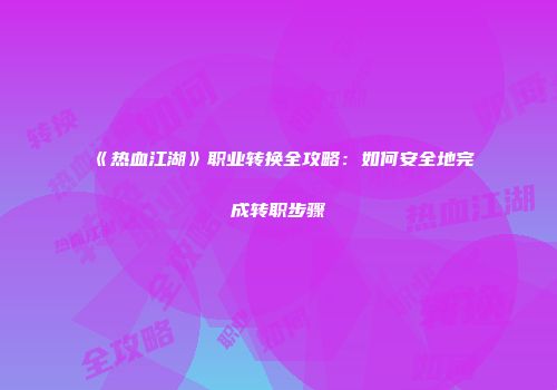 《热血江湖》职业转换全攻略：如何安全地完成转职步骤