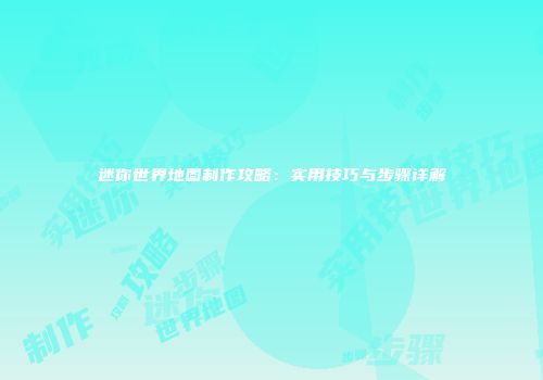 迷你世界地图制作攻略：实用技巧与步骤详解