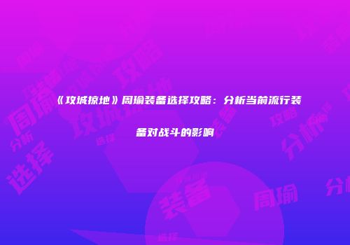 《攻城掠地》周瑜装备选择攻略：分析当前流行装备对战斗的影响
