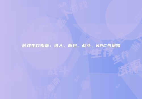 游戏生存指南：选人、背包、战斗、NPC与宠物