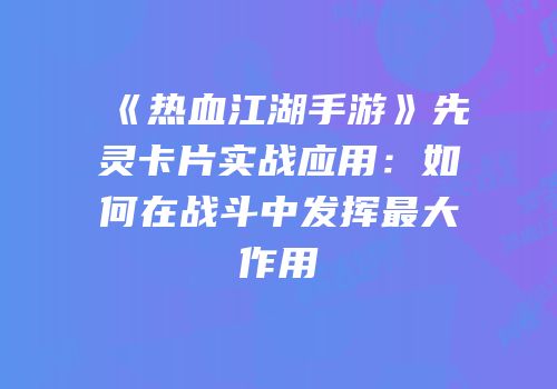《热血江湖手游》先灵卡片实战应用：如何在战斗中发挥最大作用