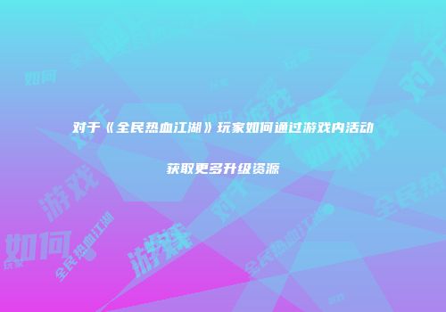 对于《全民热血江湖》玩家如何通过游戏内活动获取更多升级资源