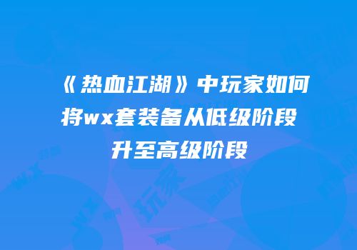 《热血江湖》中玩家如何将wx套装备从低级阶段升至高级阶段
