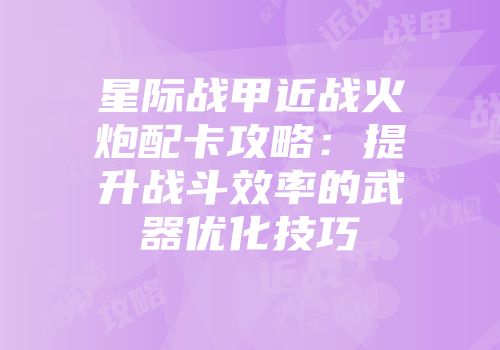 星际战甲近战火炮配卡攻略：提升战斗效率的武器优化技巧