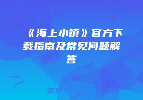 《海上小镇》官方下载指南及常见问题解答