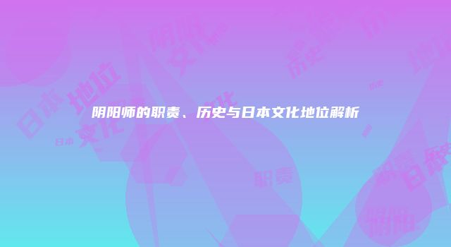 阴阳师的职责、历史与日本文化地位解析