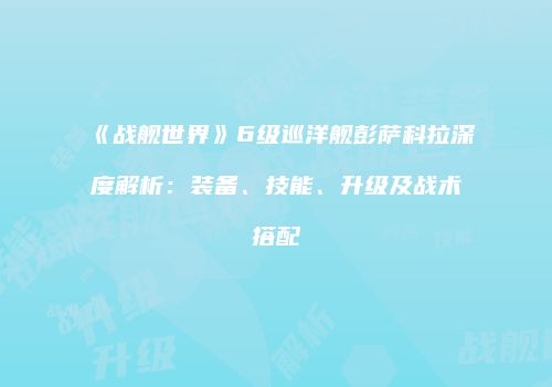 《战舰世界》6级巡洋舰彭萨科拉深度解析：装备、技能、升级及战术搭配