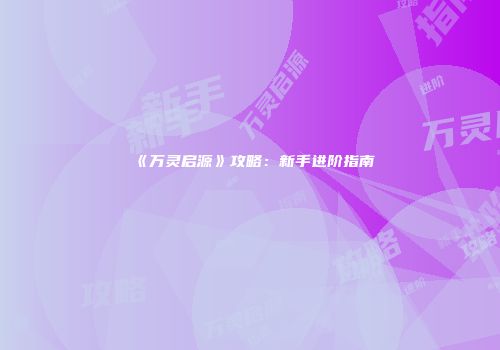 《万灵启源》攻略：新手进阶指南