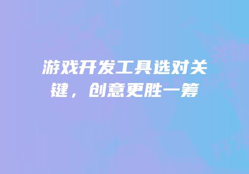 游戏开发工具选对关键，创意更胜一筹