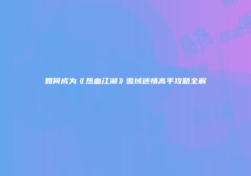 如何成为《热血江湖》雪域迷情高手攻略全解